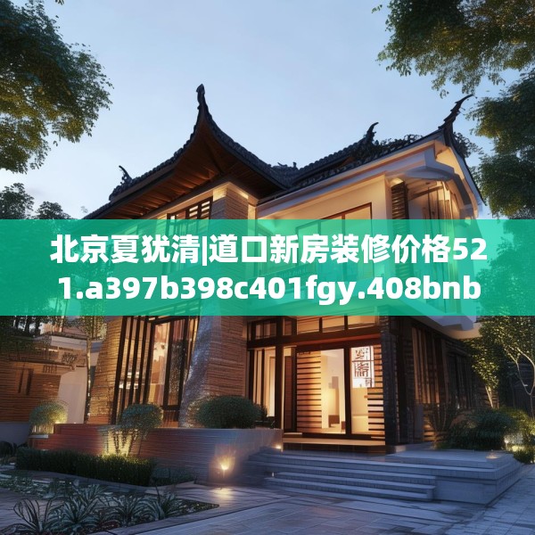 北京夏犹清|道口新房装修价格521.a397b398c401fgy.408bnbn