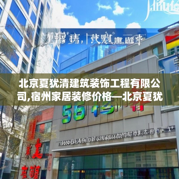 北京夏犹清建筑装饰工程有限公司,宿州家居装修价格—北京夏犹清建筑装饰工程有限公司563.a439b440c443fgy.450fds