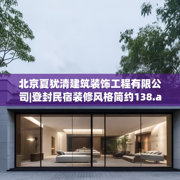 北京夏犹清建筑装饰工程有限公司|登封民宿装修风格简约138.a14b15c18fgy.25lkjl