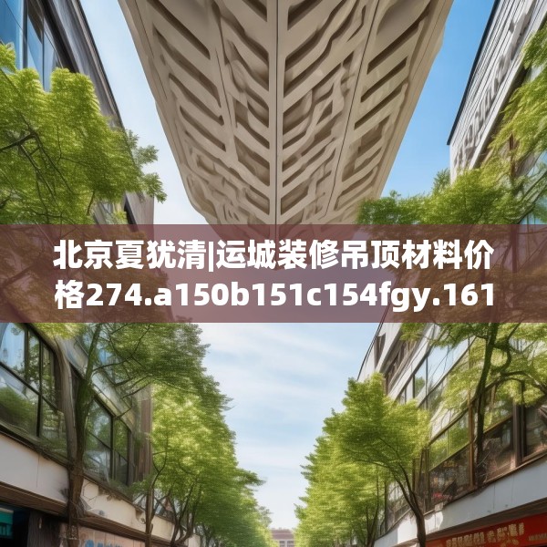 北京夏犹清|运城装修吊顶材料价格274.a150b151c154fgy.161htyj