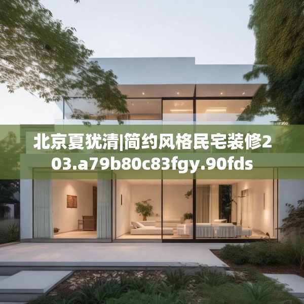 北京夏犹清|简约风格民宅装修203.a79b80c83fgy.90fds