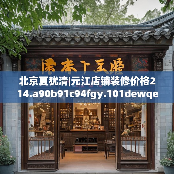 北京夏犹清|元江店铺装修价格214.a90b91c94fgy.101dewqe