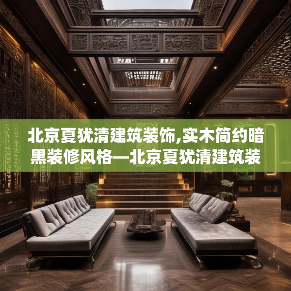 北京夏犹清建筑装饰,实木简约暗黑装修风格—北京夏犹清建筑装饰173.a49b50c53fgy.60cvcx