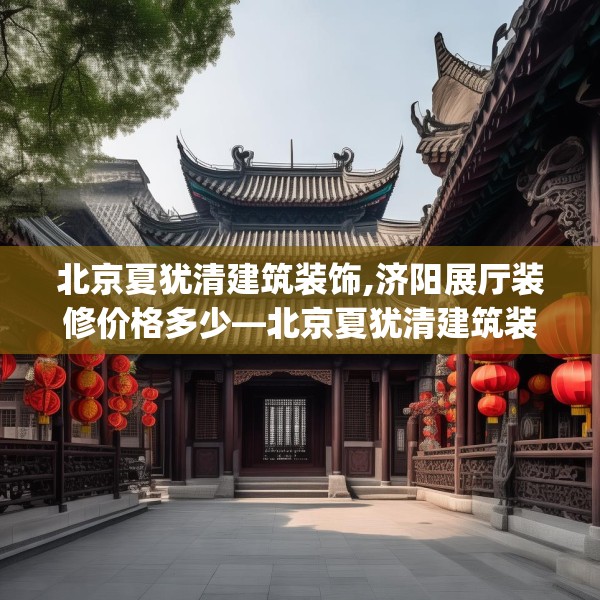 北京夏犹清建筑装饰,济阳展厅装修价格多少—北京夏犹清建筑装饰361.a237b238c241fgy.248jhhj