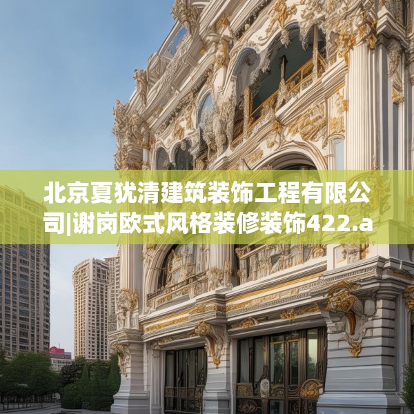 北京夏犹清建筑装饰工程有限公司|谢岗欧式风格装修装饰422.a298b299c302fgy.309wew