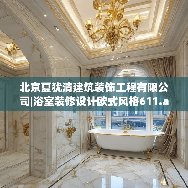 北京夏犹清建筑装饰工程有限公司|浴室装修设计欧式风格611.a487b488c491fgy.498bnbn