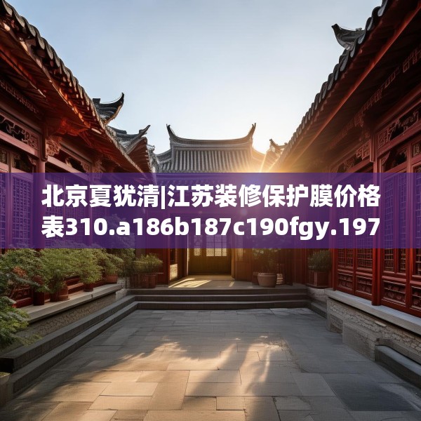 北京夏犹清|江苏装修保护膜价格表310.a186b187c190fgy.197htyj