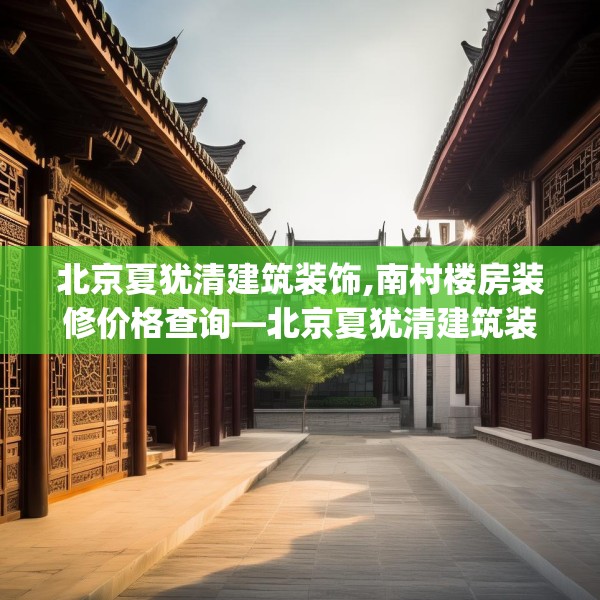 北京夏犹清建筑装饰,南村楼房装修价格查询—北京夏犹清建筑装饰524.a400b401c404fgy.41176662