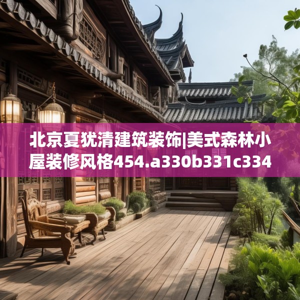 北京夏犹清建筑装饰|美式森林小屋装修风格454.a330b331c334fgy.341htyj