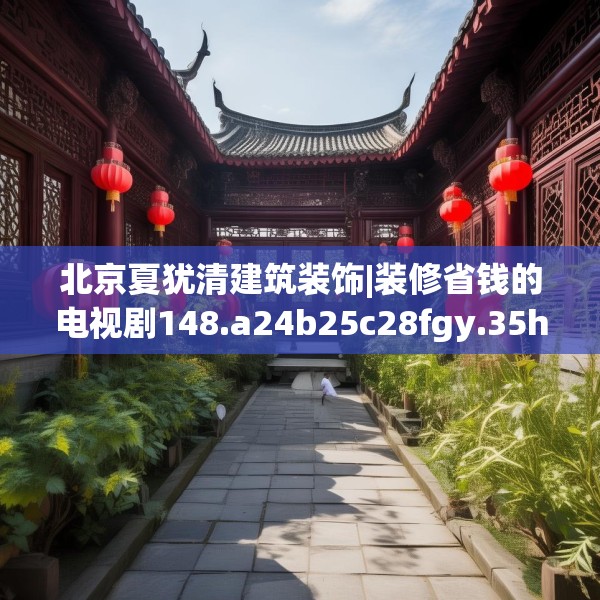北京夏犹清建筑装饰|装修省钱的电视剧148.a24b25c28fgy.35htyj