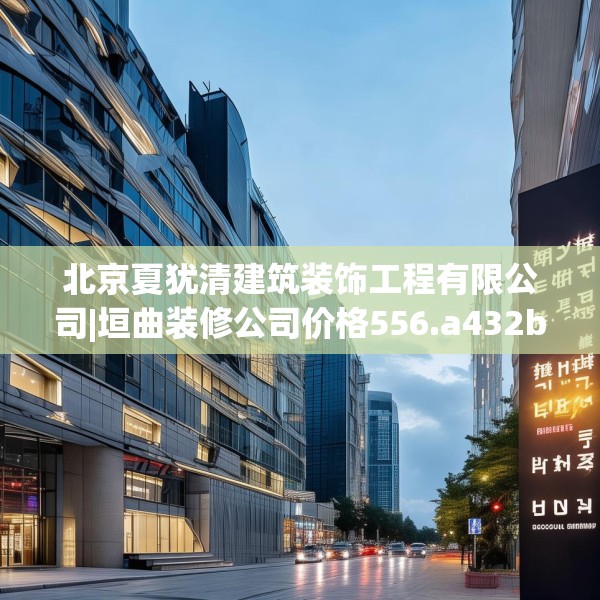 北京夏犹清建筑装饰工程有限公司|垣曲装修公司价格556.a432b433c436fgy.443dewqe