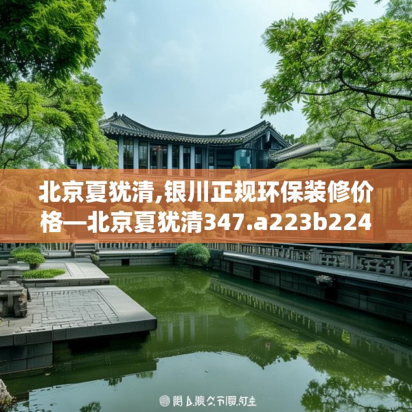 北京夏犹清,银川正规环保装修价格—北京夏犹清347.a223b224c227fgy.234fds