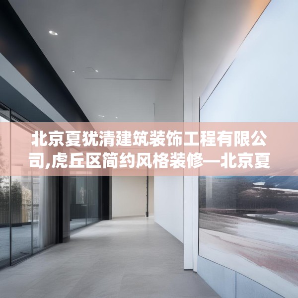 北京夏犹清建筑装饰工程有限公司,虎丘区简约风格装修—北京夏犹清建筑装饰工程有限公司418.a294b295c298fgy.305htyj