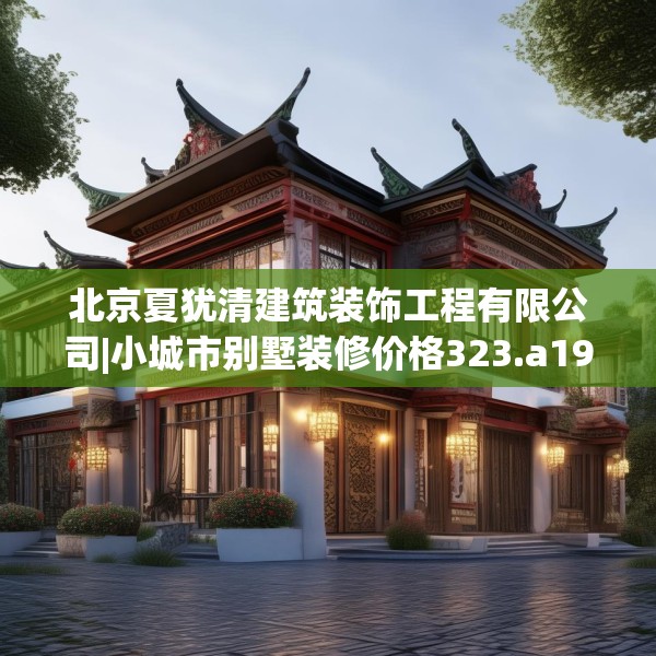 北京夏犹清建筑装饰工程有限公司|小城市别墅装修价格323.a199b200c203fgy.210bnbn