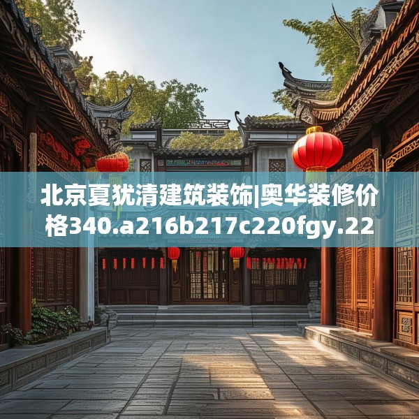 北京夏犹清建筑装饰|奥华装修价格340.a216b217c220fgy.227dewqe