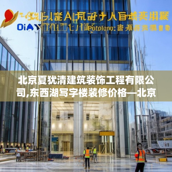 北京夏犹清建筑装饰工程有限公司,东西湖写字楼装修价格—北京夏犹清建筑装饰工程有限公司565.a441b442c445fgy.452fdsfds