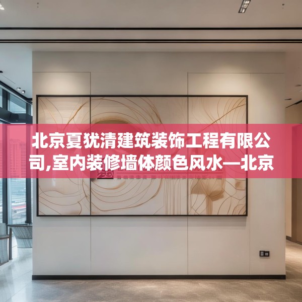 北京夏犹清建筑装饰工程有限公司,室内装修墙体颜色风水—北京夏犹清建筑装饰工程有限公司613.a489b490c493fgy.500jhhj