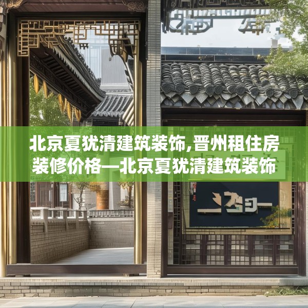 北京夏犹清建筑装饰,晋州租住房装修价格—北京夏犹清建筑装饰369.a245b246c249fgy.256fghfd