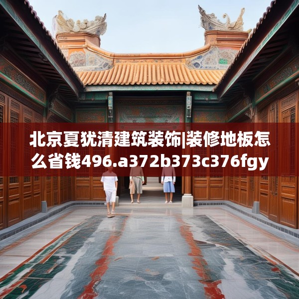 北京夏犹清建筑装饰|装修地板怎么省钱496.a372b373c376fgy.383sdA