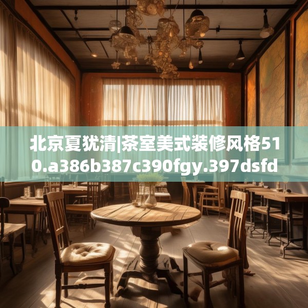 北京夏犹清|茶室美式装修风格510.a386b387c390fgy.397dsfds