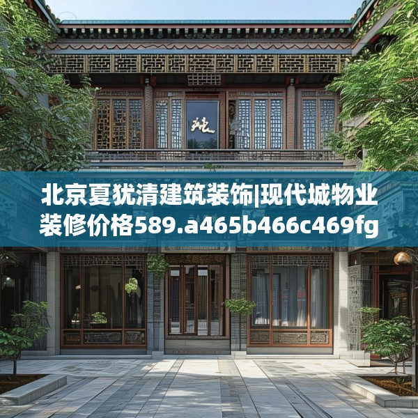 北京夏犹清建筑装饰|现代城物业装修价格589.a465b466c469fgy.476poiy