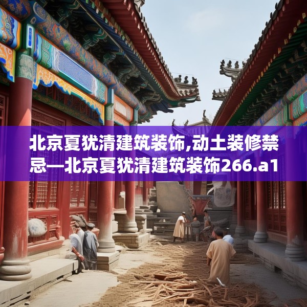 北京夏犹清建筑装饰,动土装修禁忌—北京夏犹清建筑装饰266.a142b143c146fgy.153xczxv