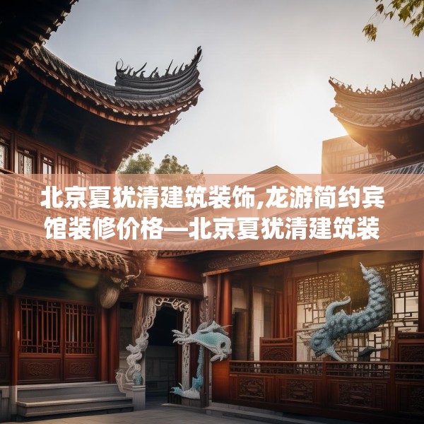 北京夏犹清建筑装饰,龙游简约宾馆装修价格—北京夏犹清建筑装饰191.a67b68c71fgy.78cvcx