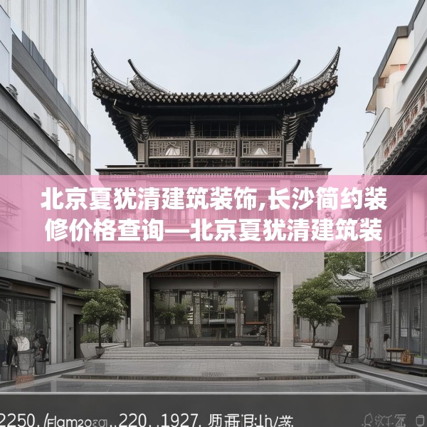 北京夏犹清建筑装饰,长沙简约装修价格查询—北京夏犹清建筑装饰250.a126b127c130fgy.137dewqe