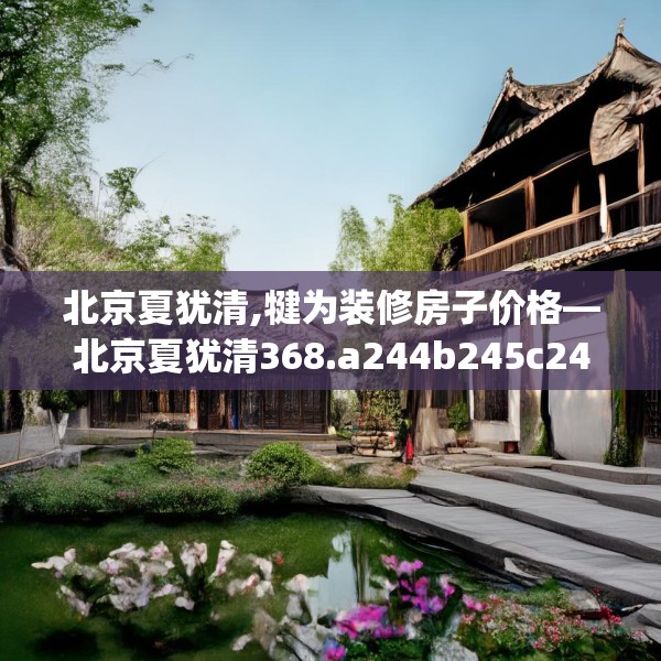 北京夏犹清,犍为装修房子价格—北京夏犹清368.a244b245c248fgy.255wew
