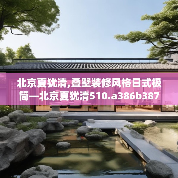 北京夏犹清,叠墅装修风格日式极简—北京夏犹清510.a386b387c390fgy.397dsfds