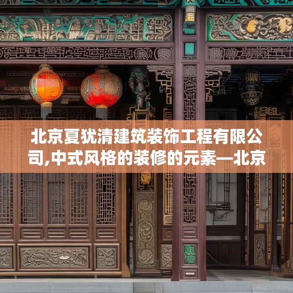 北京夏犹清建筑装饰工程有限公司,中式风格的装修的元素—北京夏犹清建筑装饰工程有限公司335.a211b212c215fgy.222cvcx