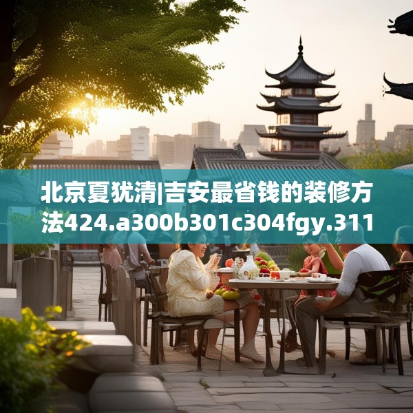 北京夏犹清|吉安最省钱的装修方法424.a300b301c304fgy.311sdA