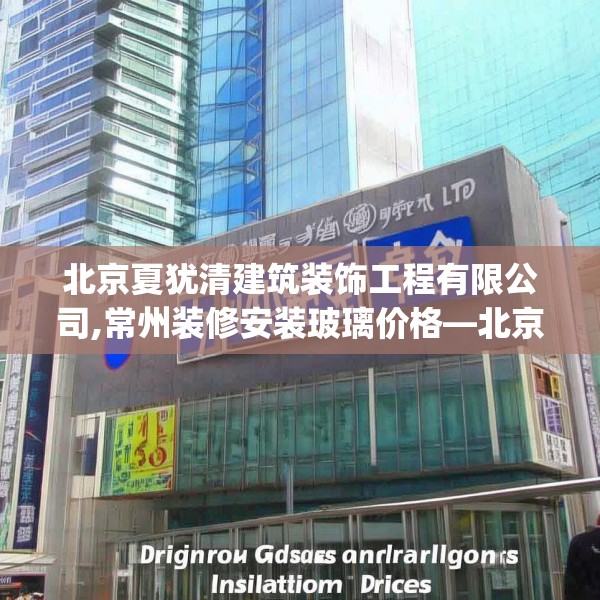 北京夏犹清建筑装饰工程有限公司,常州装修安装玻璃价格—北京夏犹清建筑装饰工程有限公司159.a35b36c39fgy.46fhsg