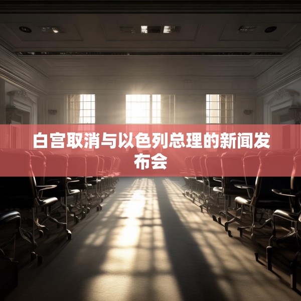 白宫取消与以色列总理的新闻发布会