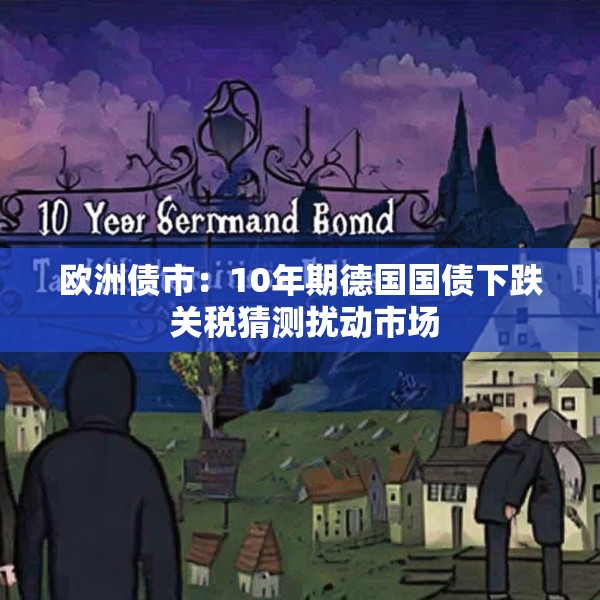 欧洲债市：10年期德国国债下跌 关税猜测扰动市场