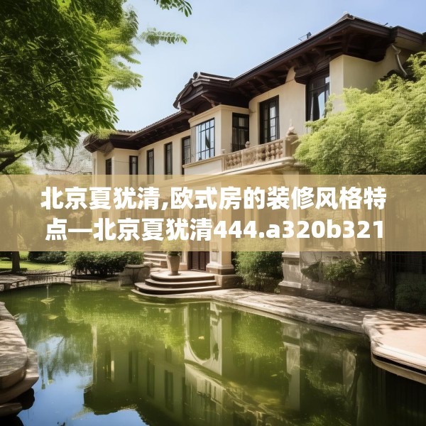 北京夏犹清,欧式房的装修风格特点—北京夏犹清444.a320b321c324fgy.331lkjl