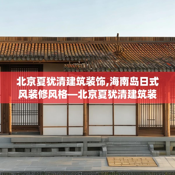 北京夏犹清建筑装饰,海南岛日式风装修风格—北京夏犹清建筑装饰281.a157b158c161fgy.168cvcx