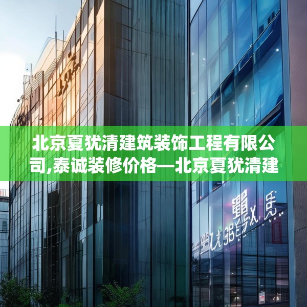 北京夏犹清建筑装饰工程有限公司,泰诚装修价格—北京夏犹清建筑装饰工程有限公司209.a85b86c89fgy.96cvcx