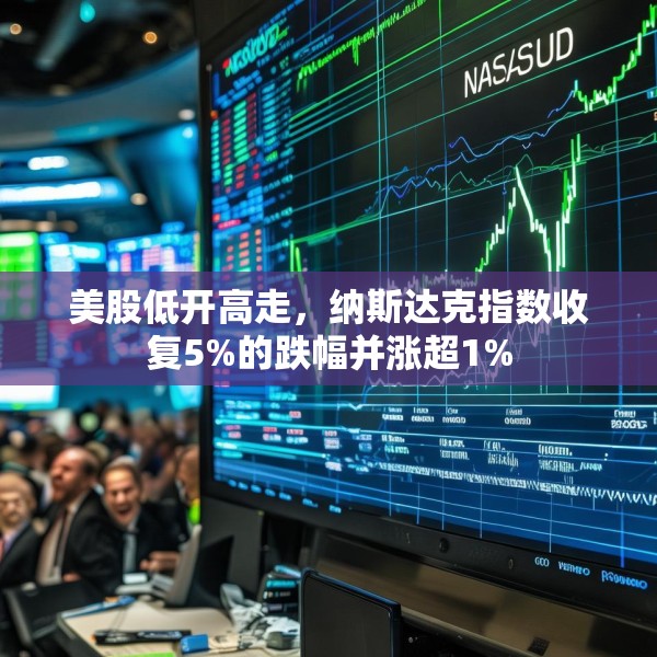 美股低开高走，纳斯达克指数收复5%的跌幅并涨超1%