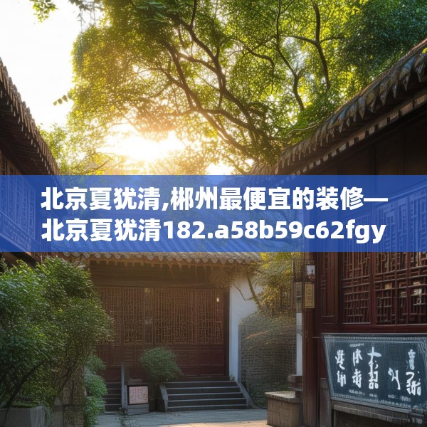 北京夏犹清,郴州最便宜的装修—北京夏犹清182.a58b59c62fgy.6976681