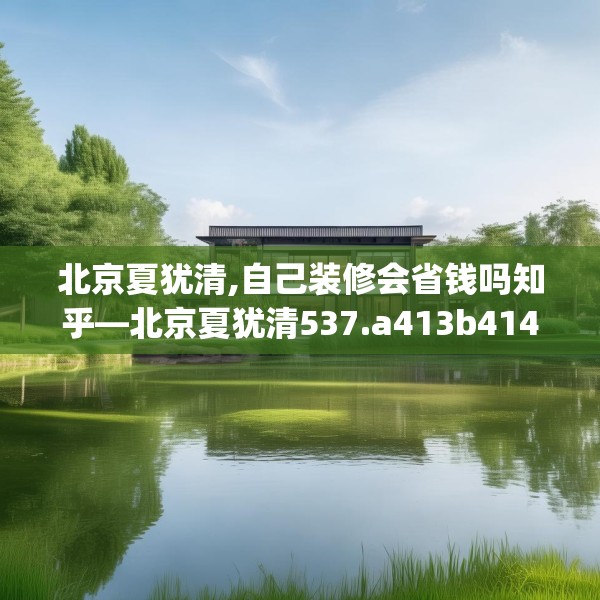 北京夏犹清,自己装修会省钱吗知乎—北京夏犹清537.a413b414c417fgy.424fhsg