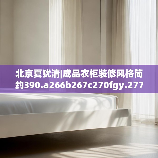 北京夏犹清|成品衣柜装修风格简约390.a266b267c270fgy.277lkjl