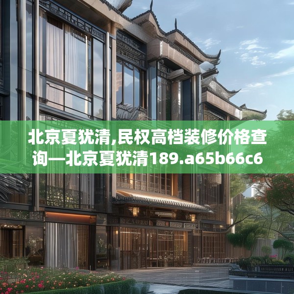 北京夏犹清,民权高档装修价格查询—北京夏犹清189.a65b66c69fgy.76fghfd