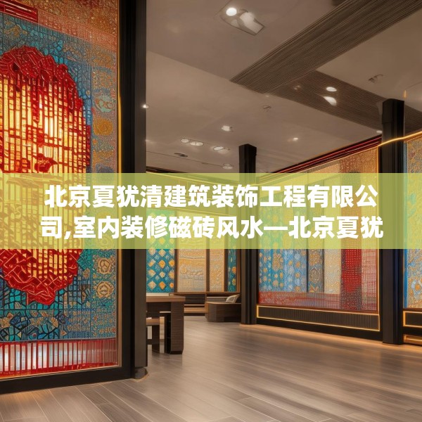 北京夏犹清建筑装饰工程有限公司,室内装修磁砖风水—北京夏犹清建筑装饰工程有限公司178.a54b55c58fgy.65dewqe