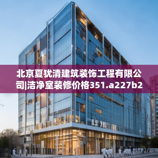 北京夏犹清建筑装饰工程有限公司|洁净室装修价格351.a227b228c231fgy.238fghfd
