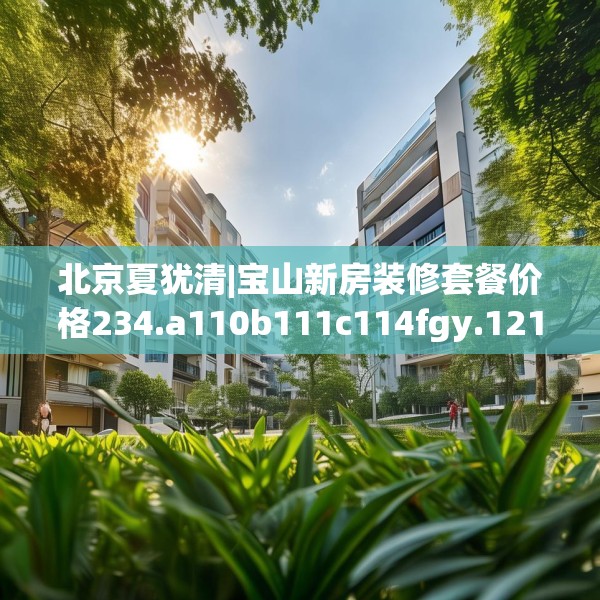 北京夏犹清|宝山新房装修套餐价格234.a110b111c114fgy.121nbn
