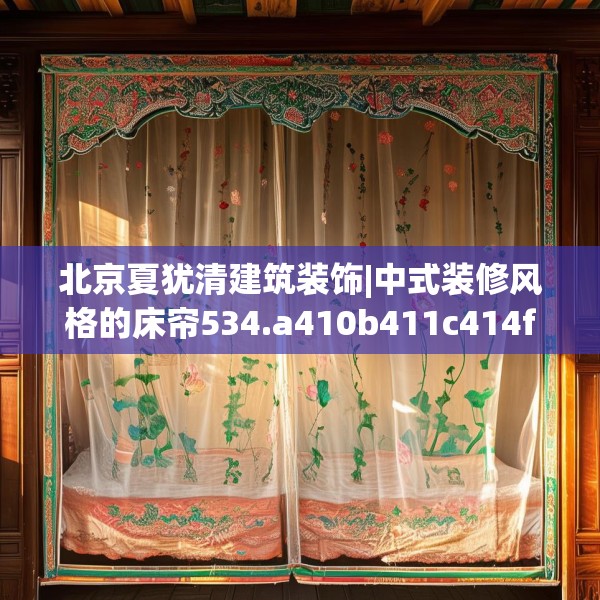 北京夏犹清建筑装饰|中式装修风格的床帘534.a410b411c414fgy.421lkjl