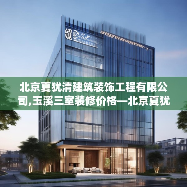 北京夏犹清建筑装饰工程有限公司,玉溪三室装修价格—北京夏犹清建筑装饰工程有限公司359.a235b236c239fgy.246bnbn