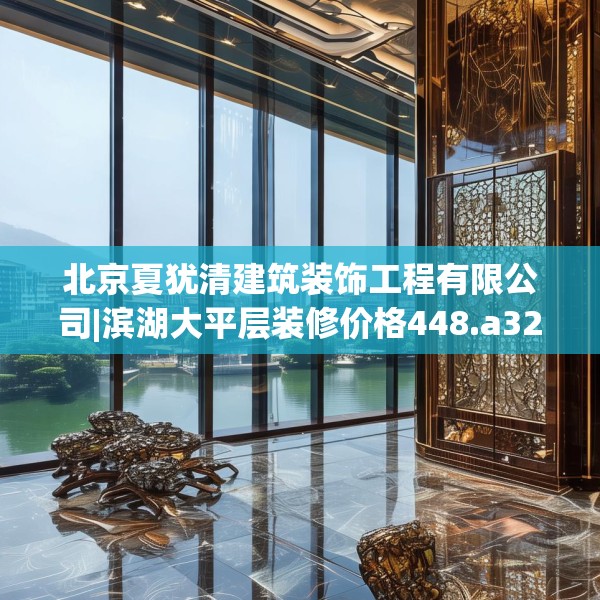 北京夏犹清建筑装饰工程有限公司|滨湖大平层装修价格448.a324b325c328fgy.335dewqe