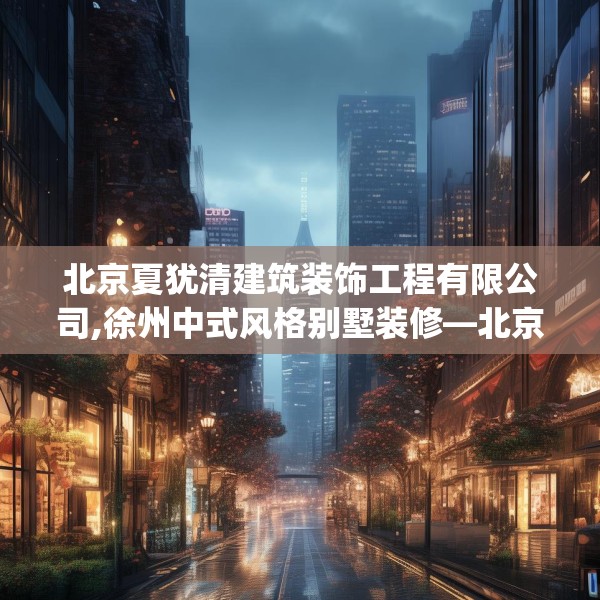 北京夏犹清建筑装饰工程有限公司,徐州中式风格别墅装修—北京夏犹清建筑装饰工程有限公司500.a376b377c380fgy.387xczxv